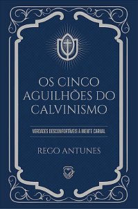 Os Cinco Aguilhões do Calvinismo: verdades desconfortáveis à mente carnal | Rego Antunes