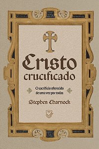 Cristo Crucificado: O sacrifício oferecido de uma vez por todas | Stephen Charnock