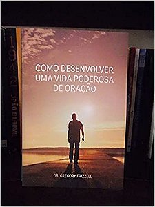 Como Desenvolver Uma Vida Poderosa De Oração Dr. Gregory Frizzell