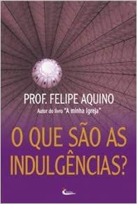 O que são as indulgências? Prof. Felipe Aquino
