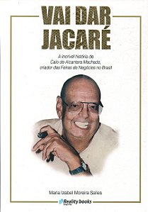 Vai Dar Jacaré - A Incrível História de Caio de Alcantara Machado, criador das Feiras de Negócios no Brasil - Maria Izab