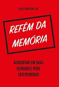 Refém da Memória - Acreditar em Suas Verdades Pode Ser Perigoso - Helio Martins Jr.