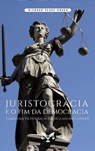 Juristocracia e o Fim da Democracia - Ricardo Peake Braga
