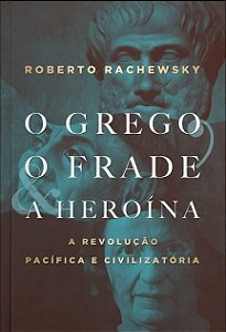 O Grego, o Frade, a Heroína - A Revolução Pacífica e Civilizatória - Roberto Rachewsky