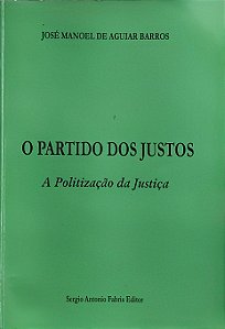 O Partido dos Justos - A Politização da Justiça - José Manoel de Aguiar Barros