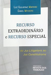 Recurso Extraordinário e Recurso Especial - Do Jus Litigatoris ao Jus Constitutionis - Luiz Guilherme Marinoni; Daniel M