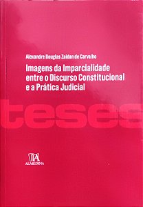 Imagens da Imparcialidade entre o Discurso Constitucional e a Prática Judicial - Alexandre Douglas Zaidan de Carvalho