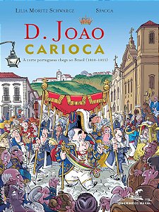 D. João Carioca - A Corte Portuguesa chega ao Brasil (1808-1821) - Lilia Moritz Schwarcz; Spacca