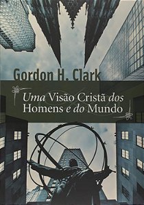 Uma Visão Cristã dos Homens e do Mundo - Gordon H. Clark