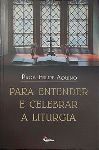 Para entender e celebrar a liturgia - Felipe Aquino
