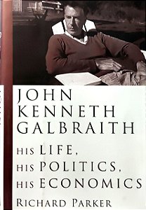 John Kenneth Galbraith - His Life, His Politics, His Economics - Richard Parker