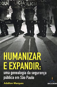 Humanizar e Expandir - Uma Genealogia da Segurança Pública em São Paulo - Adalton Marques