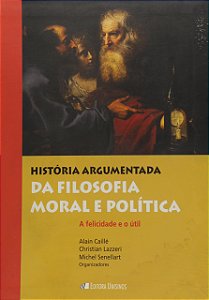 História Argumentada da Filosofia Moral e Política - A Felicidade e o Útil - Alain Caillé; Vários Autores