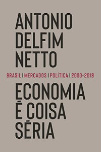 Economia é Coisa Séria - Brasil, Mercados, Política (2000-2018) - Antonio Delfim Netto
