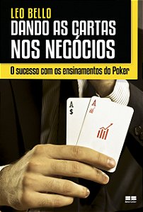 Dando as Cartas nos Negócios - O Sucesso com os Ensinamentos do Poker - Leo Bello