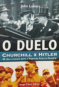 O Duelo - Churchill x Hitler - 80 Dias Cruciais para a Segunda Guerra Mundial - John Lukacs