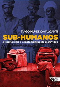 Sub-Humanos - O Capitalismo e a Metamorfose da Escravidão - Tiago Muniz Cavalcanti