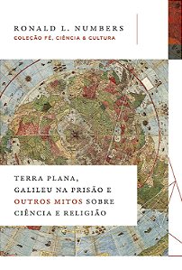 Terra Plana, Galileu na Prisão e Outros Mitos sobre Ciência e Religião - Ronald L. Numbers