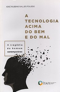 A Tecnologia Acima do Bem e do Mal - A Tragédia do Homem Contemporâneo - José Rubens Salles Toledo