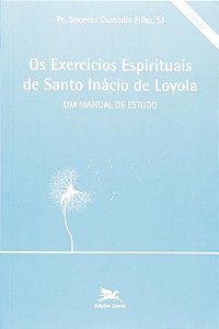 Os Exercícios Espirituais de Santo Inácio de Loyola - Um Manual de Estudo - Spencer Custódio Filho