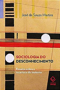 Sociologia do Desconhecimento - Ensaios sobre a Incerteza do Instante - José de Souza Martins
