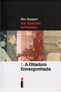 As Ilusões Armadas - Volume 1 - A Ditadura Envergonhada - Elio Gaspari