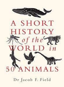A Short History of the World in 50 Animals - Dr. Jacob F. Field