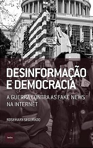 Desinformação e Democracia - A Guerra Contra as Fake News na Internet - Rosemary Segurado