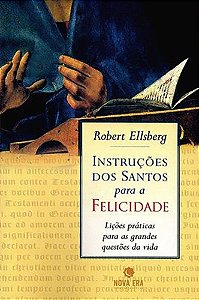 Instruções dos Santos para a Felicidade - Lições Práticas para as Grandes Questões - Robert Ellsberg