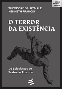 O Terror da Existência - De Eclesiastes ao Teatro do Absurdo - Theodore Dalrymple; Kenneth Francis