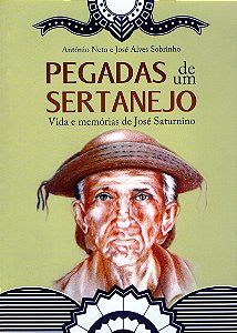 Pegadas de um Sertanejo - Vida e Memória de José Saturnino - Antônio Neto; José Alves Sobrinho