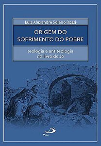 A Origem do Sofrimento do Pobre - Teologia e Antiteologia no Livro de Jó - Luiz Alexandre Solano Rossi