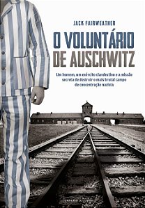 O Voluntário de Auschwitz - Um Homem, um Exercito Clandestino e a Missão Secreta de Destruir o mais Brutal Campo de Conc