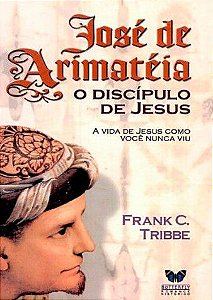 José de Arimatéia - O Discípulo de Jesus - Frank C. Tribbe