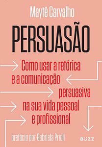 Persuasão - Como Usar a Retórica e a Comunicação Persuasiva na sua Vida Pessoal e Profissional - Maytê Carvalho