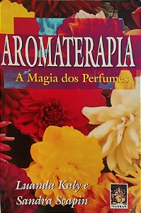 Aromaterapia - A Magia dos Perfumes - Luanda Kaly; Sandra Scapin