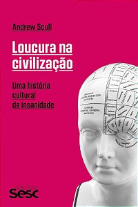Loucura na Civilização - Uma História Cultural da Insanidade - Andrew Scull