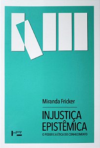Injustiça Epistêmica - O Poder e a Ética do Conhecimento - Miranda Fricker