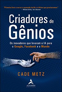 Criadores de Gênios - Os Inovadores que Levaram a IA para o Google, Facebook e o Mundo - Cade Metz