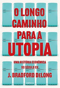 O Longo Caminho para a Utopia - Uma História Econômica do Século XX - J. Bradford DeLong