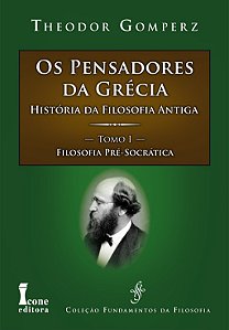 Os Pensadores da Grécia - História da Filosofia Antiga - Tomo I - Filosofia Pré-Socrática - Theodor Gomperz
