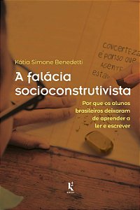 A Falácia Socioconstrutivista - Por Que os Alunos Brasileiros Deixaram de Aprender a Ler e Escrever - Kátia Simone Bened