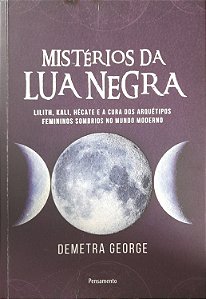 Mistérios da Lua Negra  - Lilith, Kali, Hécate e a Cura dos Arquétipos Femininos Sombrios no Mundo Moderno - Demetra Geo