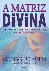 A Matriz Divina - Uma Jornada Através do Tempo, do Espaço, dos Milagres e da Fé - Gregg Braden