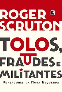 Tolos, Fraudes e Militantes - Pensadores da Nova Esquerda - Roger Scruton