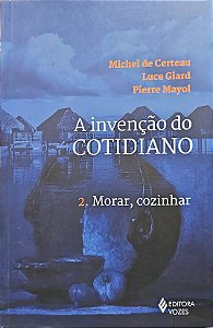A Invenção do Cotidiano - Volume 2 - Morar, Cozinhar - Michel de Certeau; Luce Giard; Pierre Mayol