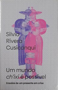 Um Mundo Chi'ixi É Possível - Ensaios de um Presente em Crise - Silvia Rivera Cusicanqui