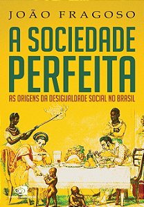 A Sociedade Perfeita - As Origens da Desigualdade Social no Brasil - João Fragoso