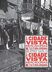 A Cidade Vista - Mercadorias e Cultura Urbana - Beatriz Sarlo