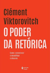 O Poder da Retórica - Como Convencer e Decodificar o Discurso - Clément Viktorovitch